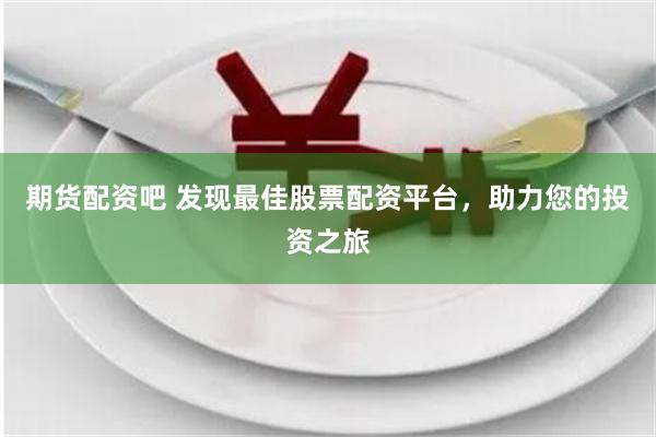 期货配资吧 发现最佳股票配资平台，助力您的投资之旅