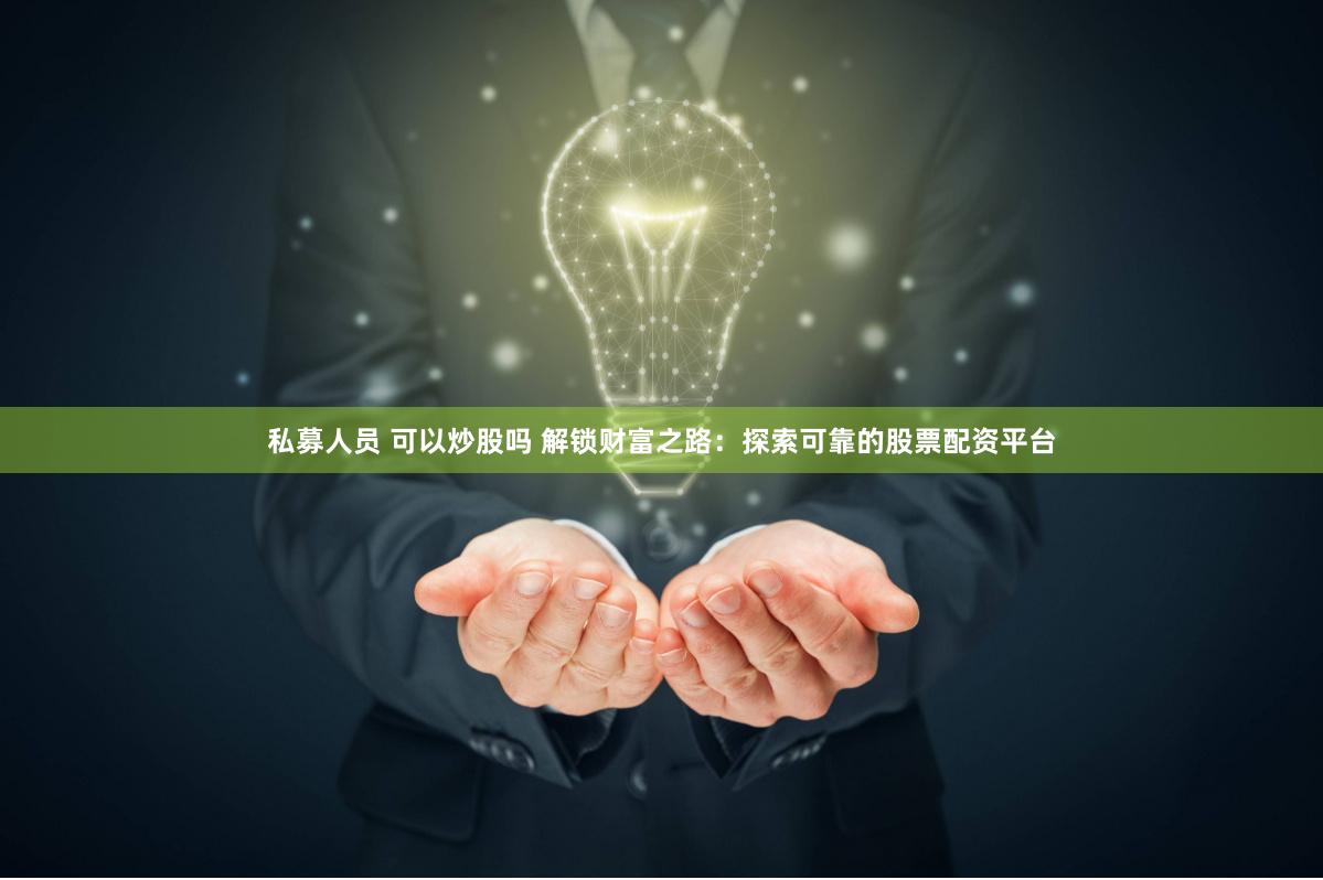 私募人员 可以炒股吗 解锁财富之路：探索可靠的股票配资平台