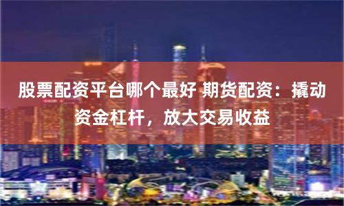 股票配资平台哪个最好 期货配资：撬动资金杠杆，放大交易收益