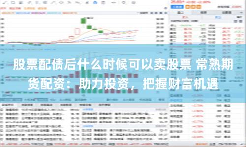 股票配债后什么时候可以卖股票 常熟期货配资：助力投资，把握财富机遇