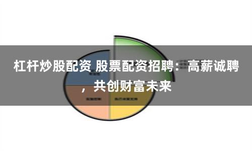 杠杆炒股配资 股票配资招聘：高薪诚聘，共创财富未来