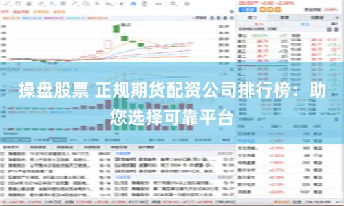 操盘股票 正规期货配资公司排行榜：助您选择可靠平台