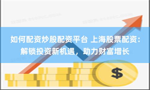 如何配资炒股配资平台 上海股票配资：解锁投资新机遇，助力财富增长