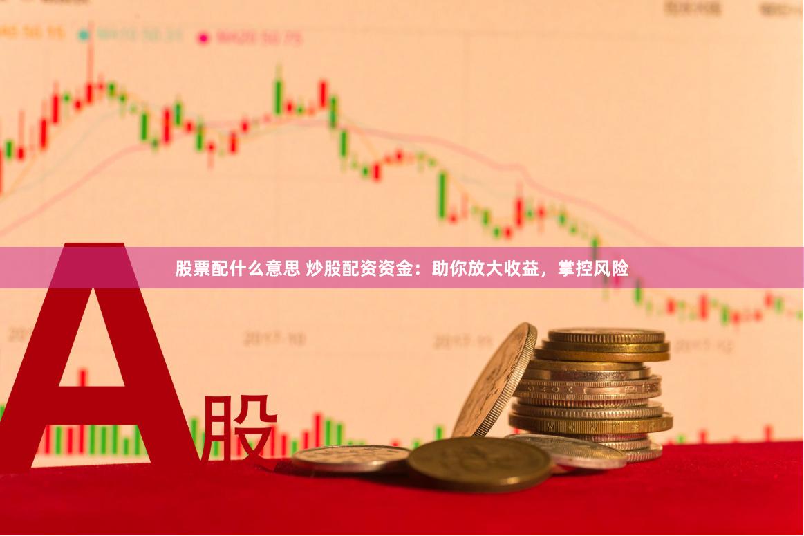 股票配什么意思 炒股配资资金：助你放大收益，掌控风险