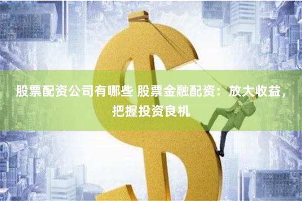 股票配资公司有哪些 股票金融配资：放大收益，把握投资良机