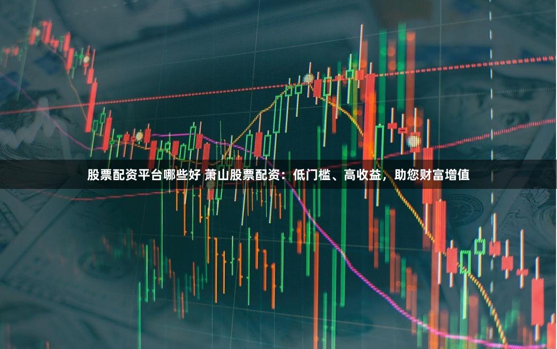 股票配资平台哪些好 萧山股票配资：低门槛、高收益，助您财富增值