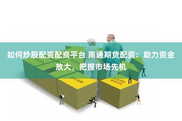 如何炒股配资配资平台 南通期货配资：助力资金放大，把握市场先机