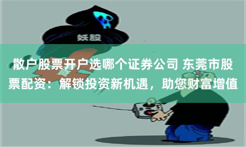 散户股票开户选哪个证券公司 东莞市股票配资：解锁投资新机遇，助您财富增值