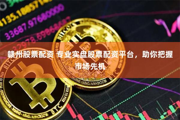 赣州股票配资 专业实盘股票配资平台，助你把握市场先机