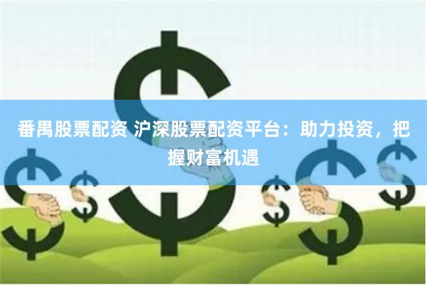 番禺股票配资 沪深股票配资平台：助力投资，把握财富机遇