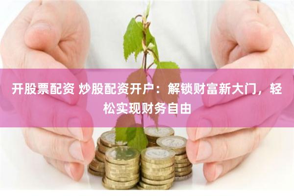开股票配资 炒股配资开户：解锁财富新大门，轻松实现财务自由
