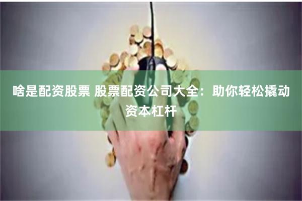 啥是配资股票 股票配资公司大全：助你轻松撬动资本杠杆