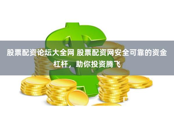 股票配资论坛大全网 股票配资网安全可靠的资金杠杆，助你投资腾飞