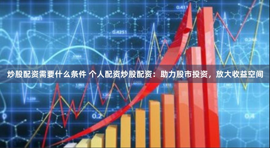 炒股配资需要什么条件 个人配资炒股配资：助力股市投资，放大收益空间