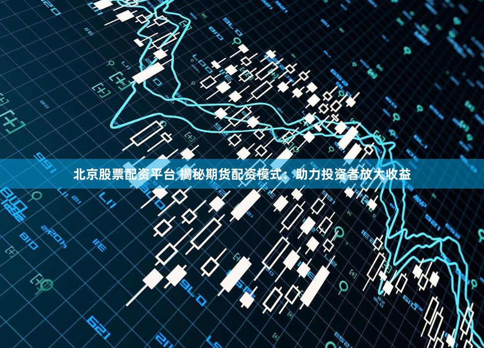 北京股票配资平台 揭秘期货配资模式：助力投资者放大收益