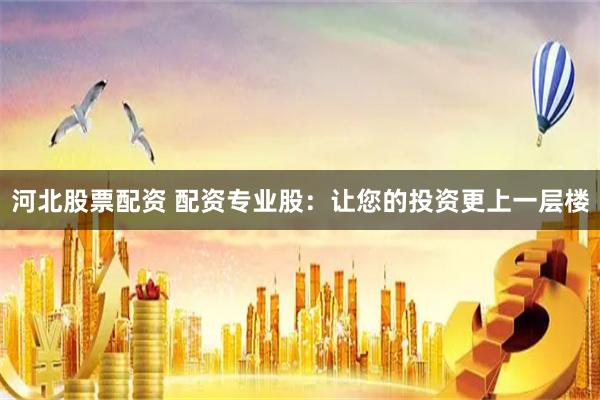 河北股票配资 配资专业股：让您的投资更上一层楼