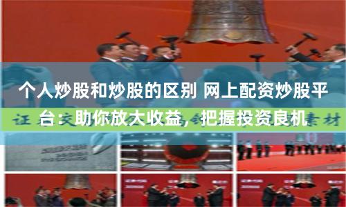 个人炒股和炒股的区别 网上配资炒股平台：助你放大收益，把握投资良机