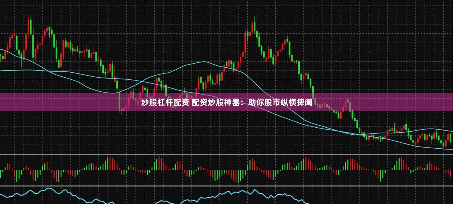 炒股杠杆配资 配资炒股神器：助你股市纵横捭阖