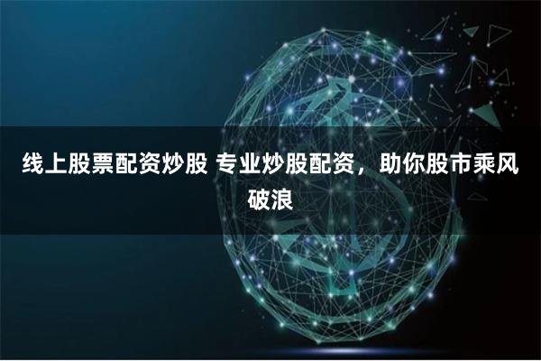 线上股票配资炒股 专业炒股配资，助你股市乘风破浪