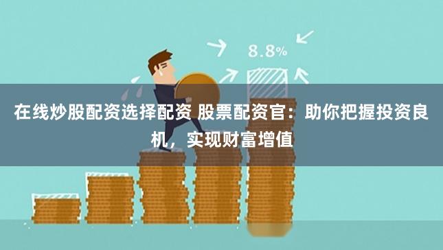 在线炒股配资选择配资 股票配资官：助你把握投资良机，实现财富增值