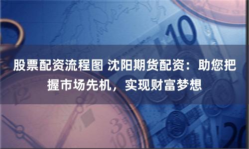 股票配资流程图 沈阳期货配资：助您把握市场先机，实现财富梦想