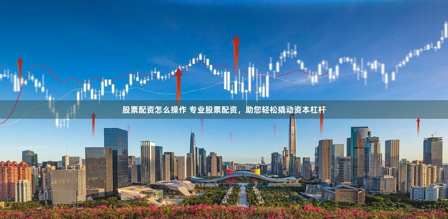 股票配资怎么操作 专业股票配资，助您轻松撬动资本杠杆