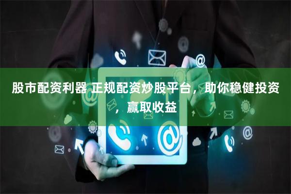 股市配资利器 正规配资炒股平台，助你稳健投资，赢取收益