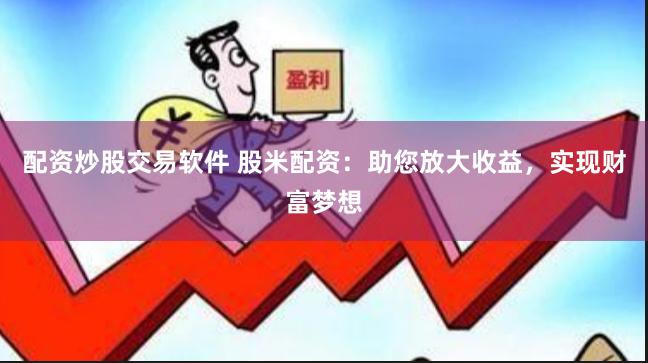 配资炒股交易软件 股米配资：助您放大收益，实现财富梦想