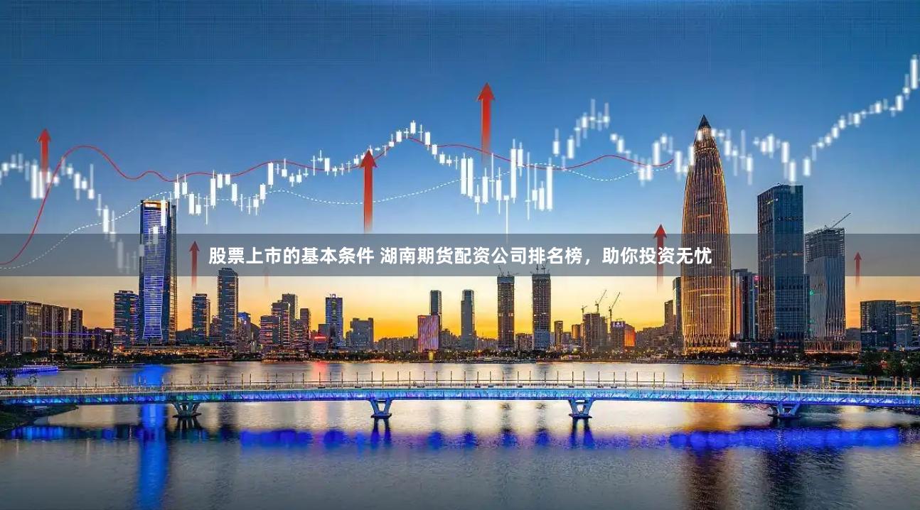 股票上市的基本条件 湖南期货配资公司排名榜，助你投资无忧
