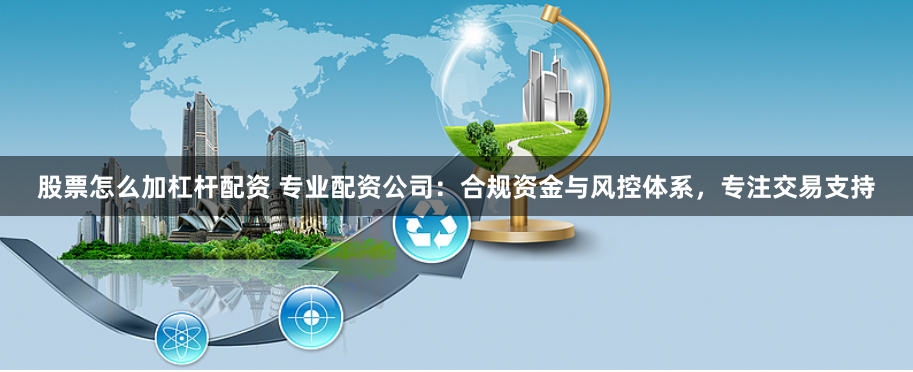股票怎么加杠杆配资 专业配资公司：合规资金与风控体系，专注交易支持