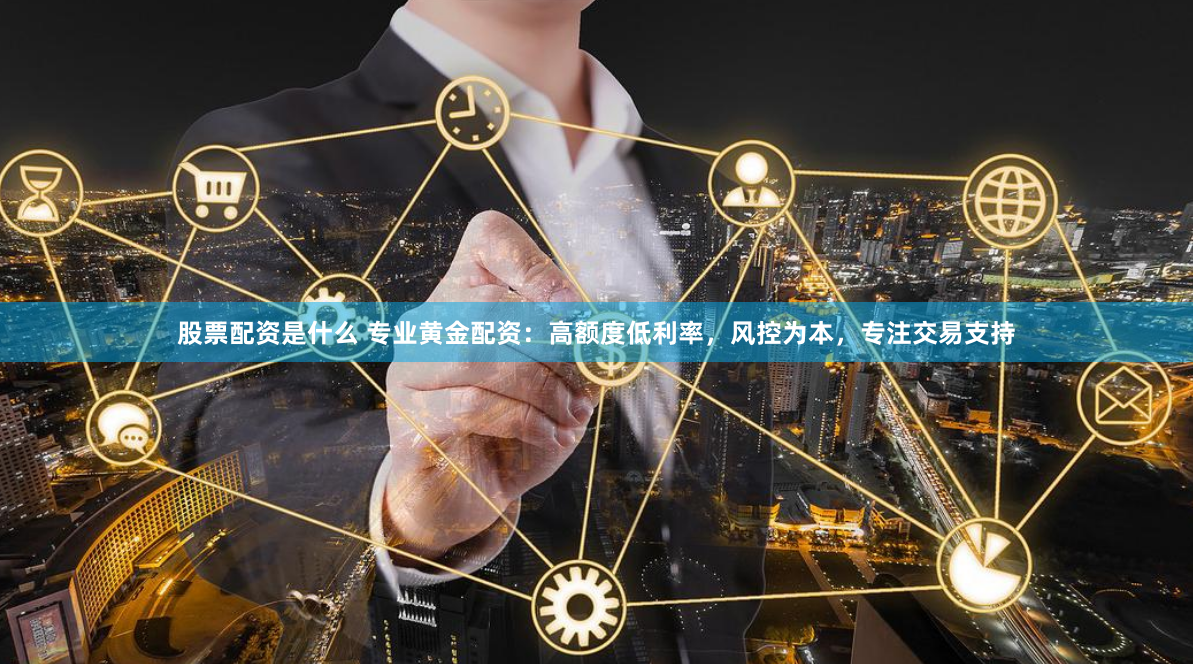 股票配资是什么 专业黄金配资：高额度低利率，风控为本，专注交易支持