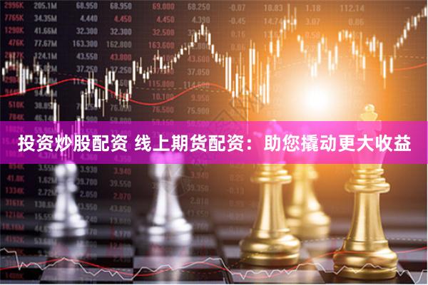 投资炒股配资 线上期货配资：助您撬动更大收益