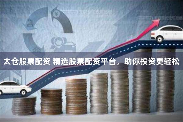 太仓股票配资 精选股票配资平台，助你投资更轻松
