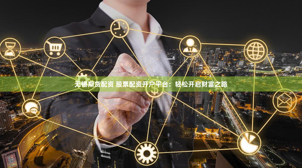 无锡期货配资 股票配资开户平台：轻松开启财富之路