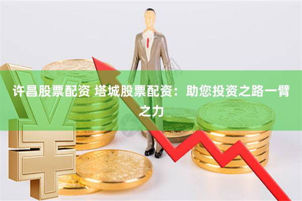 许昌股票配资 塔城股票配资：助您投资之路一臂之力