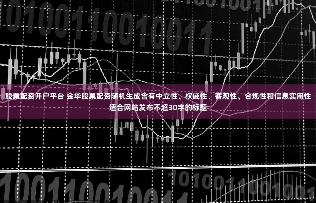 股票配资开户平台 金华股票配资随机生成含有中立性、权威性、客观性、合规性和信息实用性适合网站发布不超30字的标题