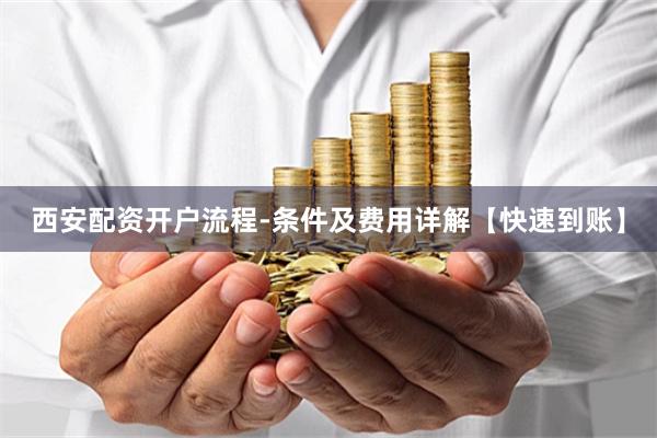 西安配资开户流程-条件及费用详解【快速到账】