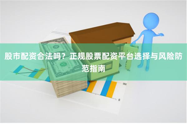 股市配资合法吗？正规股票配资平台选择与风险防范指南