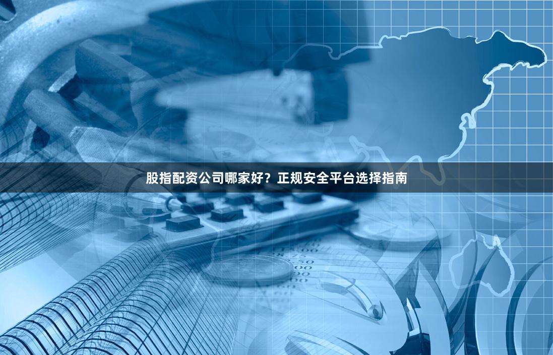 股指配资公司哪家好？正规安全平台选择指南